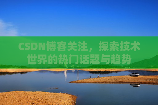 CSDN博客关注,探索技术世界的热门话题与趋势
