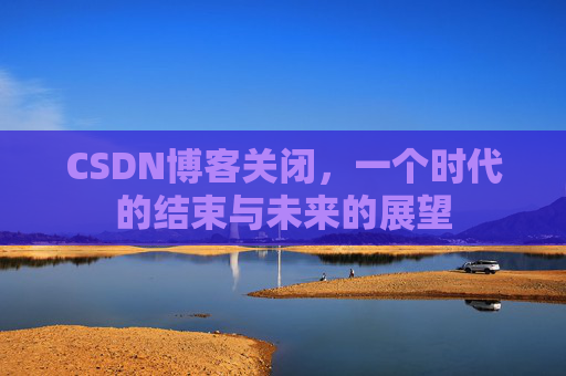 CSDN博客关闭,一个时代的结束与未来的展望